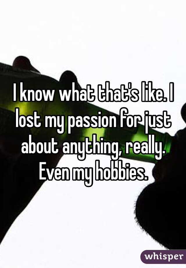 I know what that's like. I lost my passion for just about anything, really. Even my hobbies.