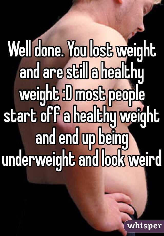 Well done. You lost weight and are still a healthy weight :D most people start off a healthy weight and end up being underweight and look weird