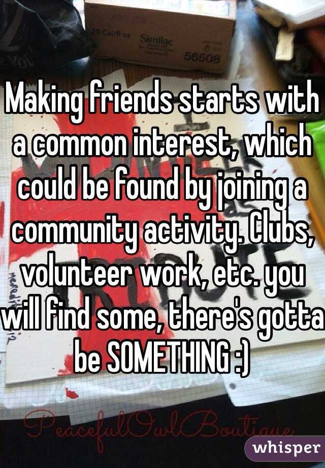 Making friends starts with a common interest, which could be found by joining a community activity. Clubs, volunteer work, etc. you will find some, there's gotta be SOMETHING :) 