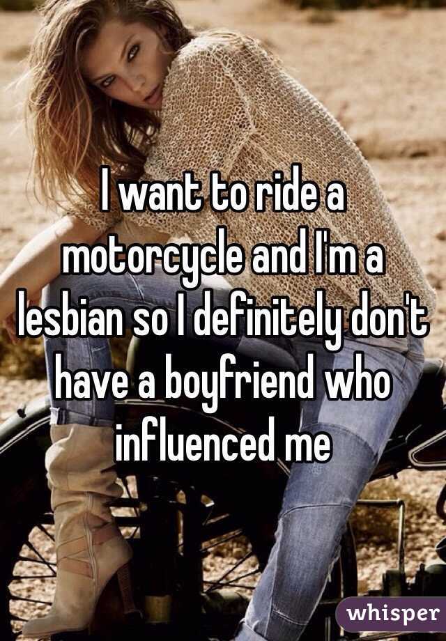 I want to ride a motorcycle and I'm a lesbian so I definitely don't have a boyfriend who influenced me 