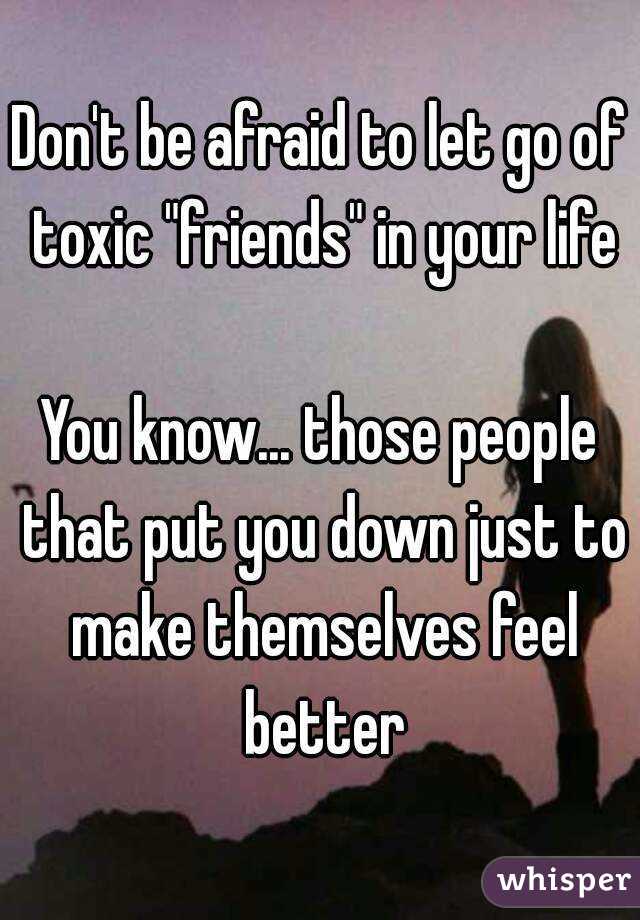 Don't be afraid to let go of toxic "friends" in your life

You know... those people that put you down just to make themselves feel better
