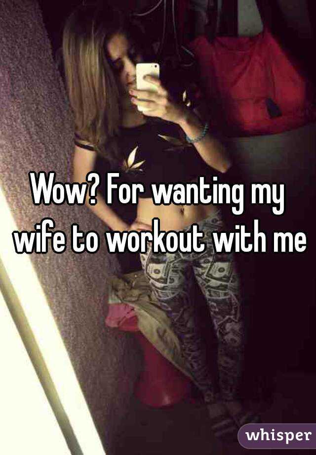 Wow? For wanting my wife to workout with me
