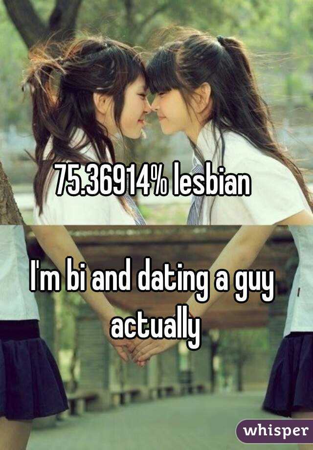 75.36914% lesbian

I'm bi and dating a guy actually