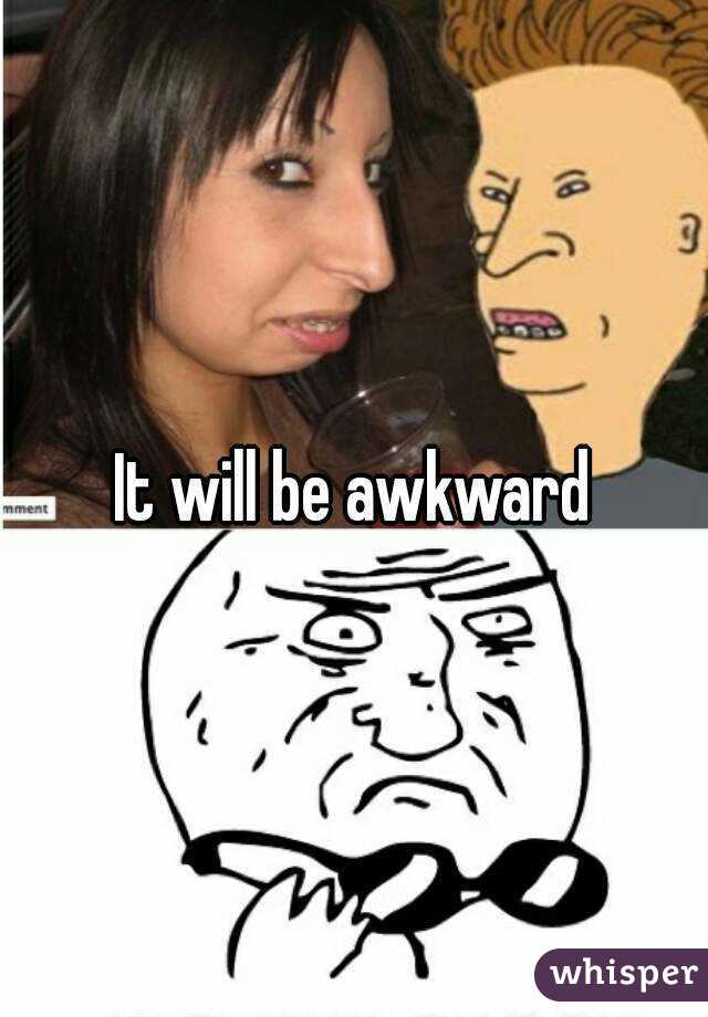 It will be awkward