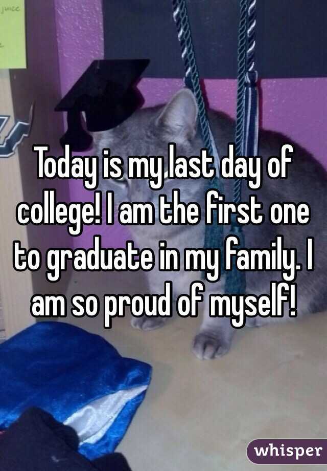 Today is my last day of college! I am the first one to graduate in my family. I am so proud of myself!