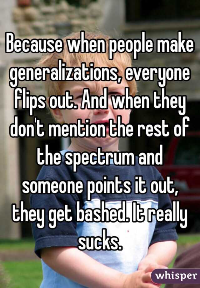 Because when people make generalizations, everyone flips out. And when they don't mention the rest of the spectrum and someone points it out, they get bashed. It really sucks.