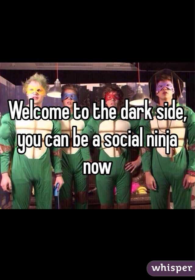 Welcome to the dark side, you can be a social ninja now