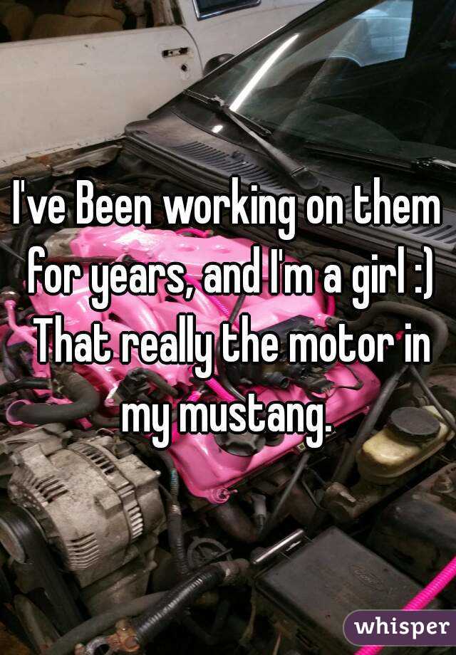 I've Been working on them for years, and I'm a girl :) That really the motor in my mustang. 