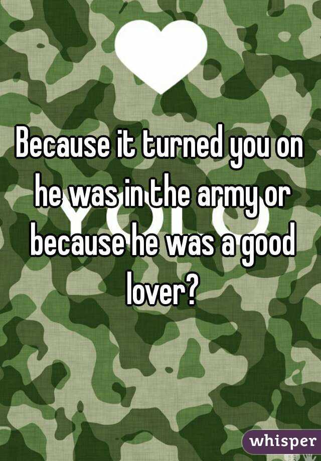 Because it turned you on he was in the army or because he was a good lover?