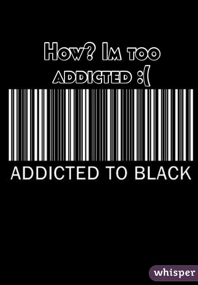 How? Im too addicted :(
