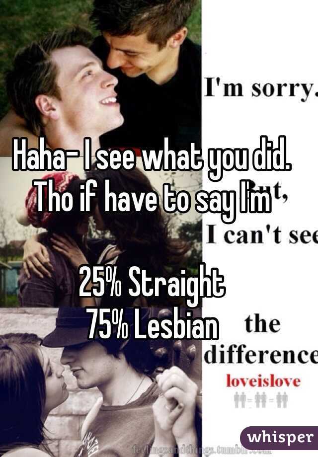 Haha- I see what you did. 
Tho if have to say I'm 

25% Straight
75% Lesbian