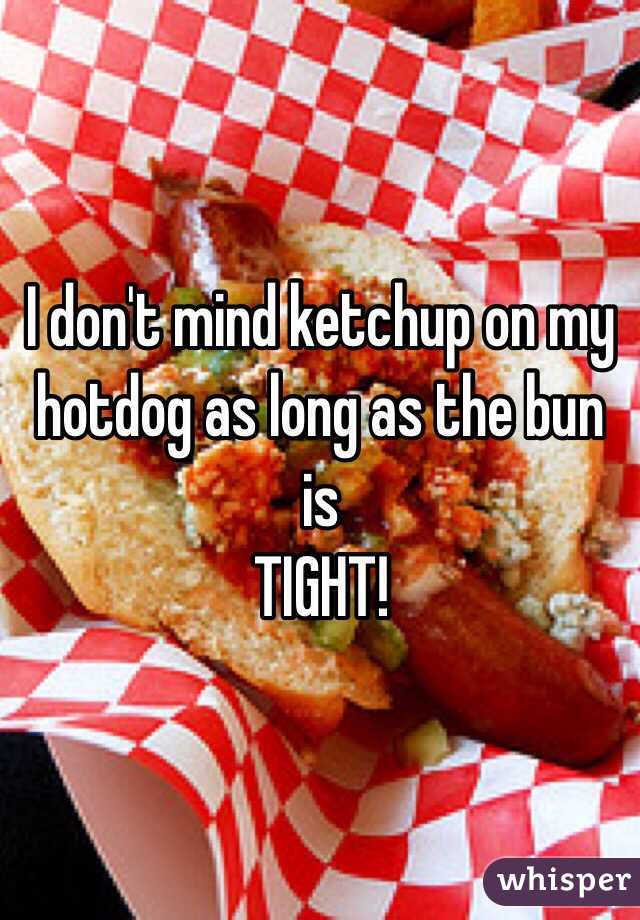 I don't mind ketchup on my hotdog as long as the bun is 
TIGHT!