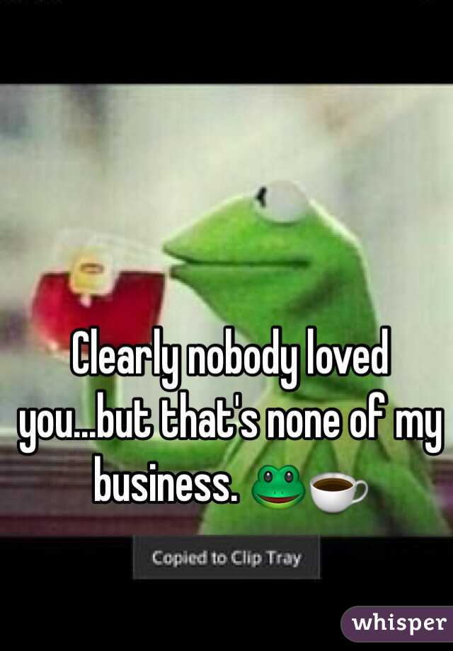 Clearly nobody loved you...but that's none of my business. 🐸☕️