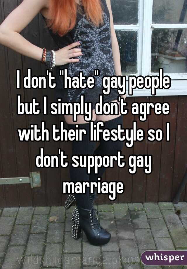 I don't "hate" gay people but I simply don't agree with their lifestyle so I don't support gay marriage 