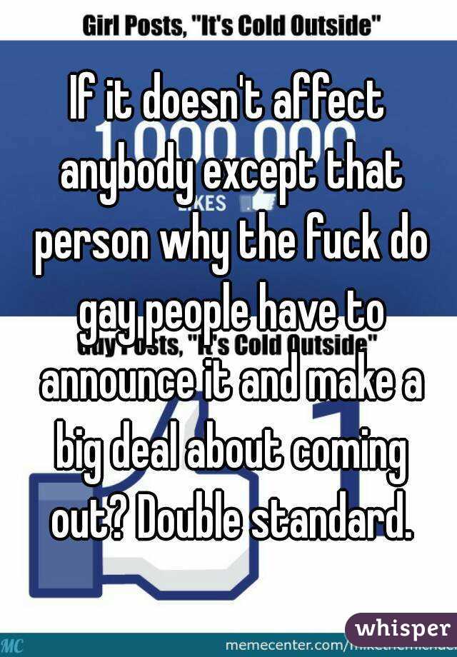 If it doesn't affect anybody except that person why the fuck do gay people have to announce it and make a big deal about coming out? Double standard.