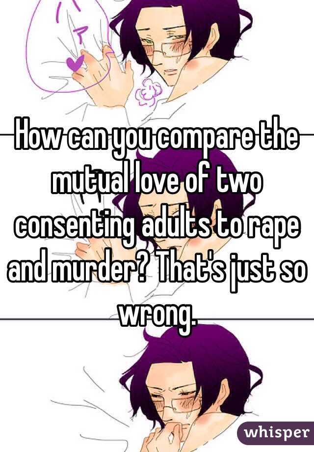 How can you compare the mutual love of two consenting adults to rape and murder? That's just so wrong. 
