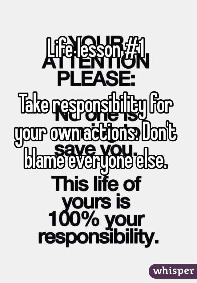 Life lesson #1

Take responsibility for your own actions. Don't blame everyone else. 