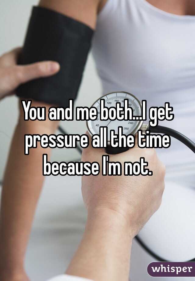 You and me both...I get pressure all the time because I'm not.