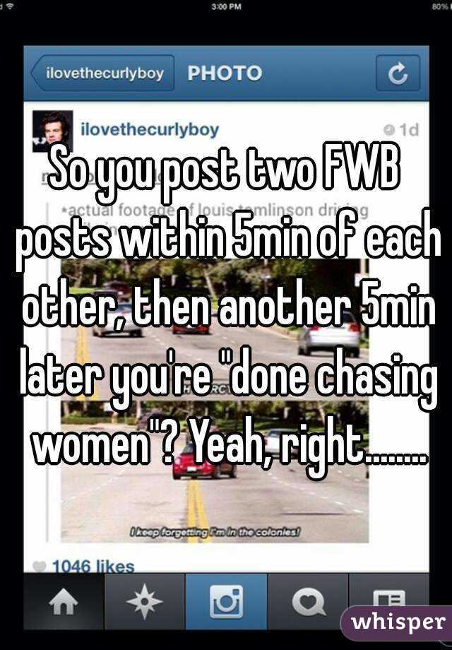 So you post two FWB posts within 5min of each other, then another 5min later you're "done chasing women"? Yeah, right........