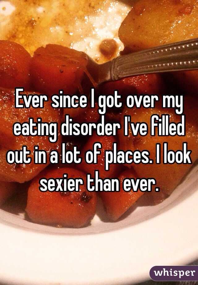 Ever since I got over my eating disorder I've filled out in a lot of places. I look sexier than ever.