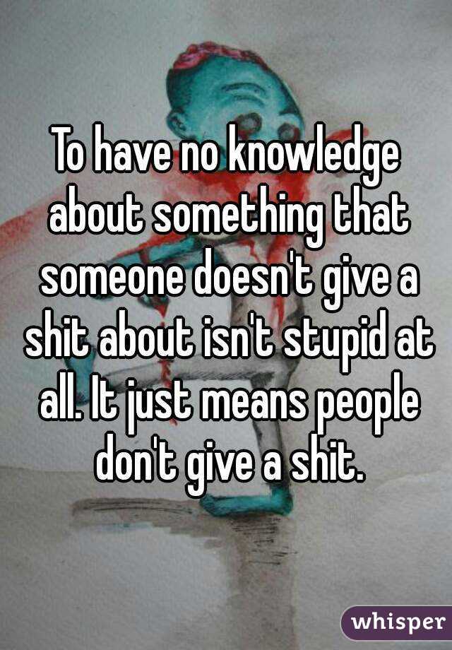 To have no knowledge about something that someone doesn't give a shit about isn't stupid at all. It just means people don't give a shit.