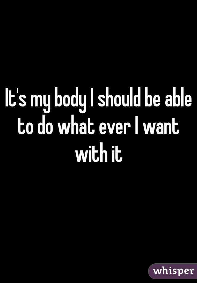 It's my body I should be able to do what ever I want with it

