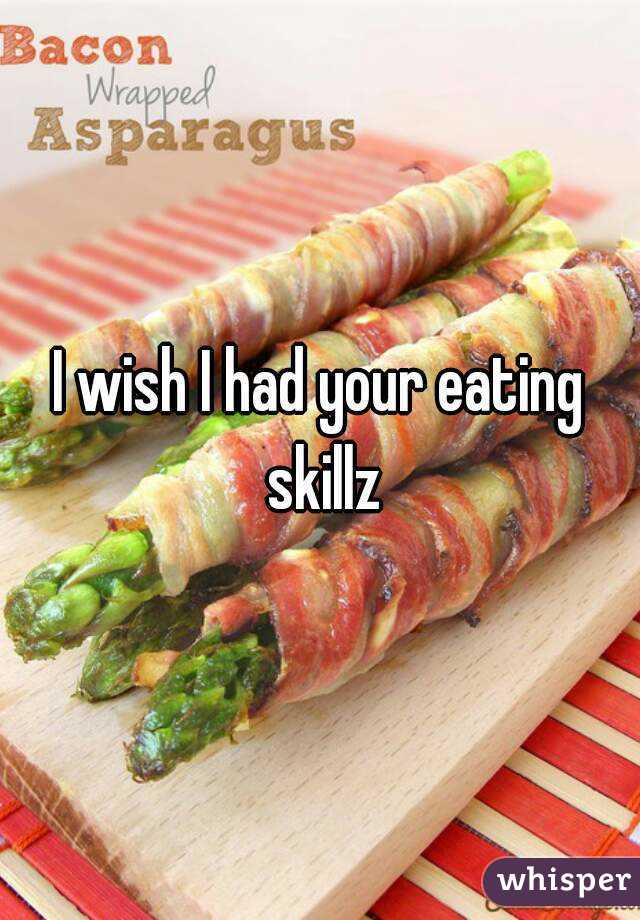 I wish I had your eating skillz