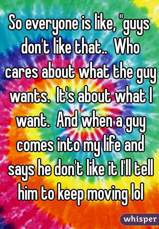 So everyone is like, "guys don't like that..  Who cares about what the guy wants.  It's about what I want.  And when a guy comes into my life and says he don't like it I'll tell him to keep moving lol