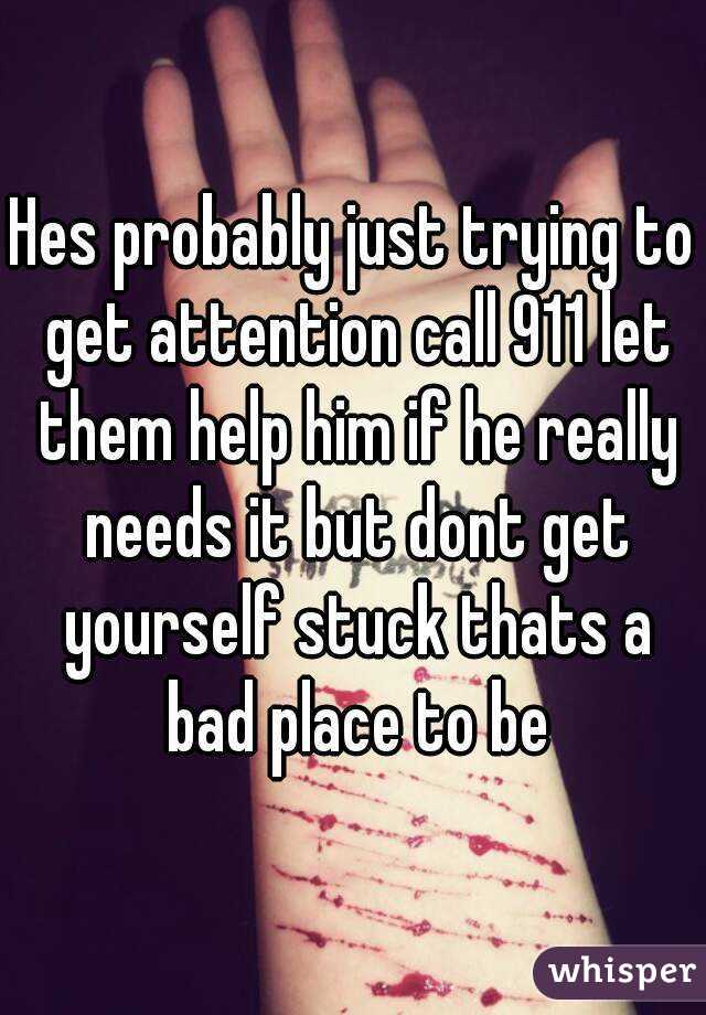 Hes probably just trying to get attention call 911 let them help him if he really needs it but dont get yourself stuck thats a bad place to be