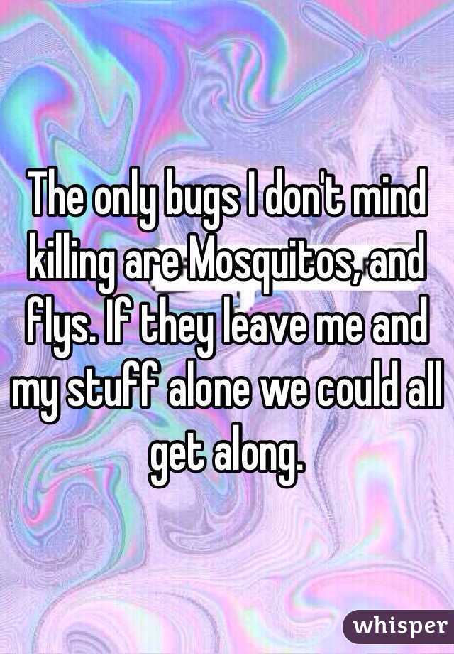 The only bugs I don't mind killing are Mosquitos, and flys. If they leave me and my stuff alone we could all get along. 