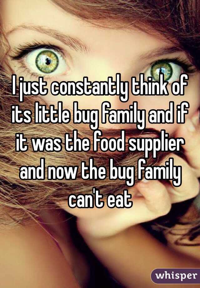 I just constantly think of its little bug family and if it was the food supplier and now the bug family can't eat 