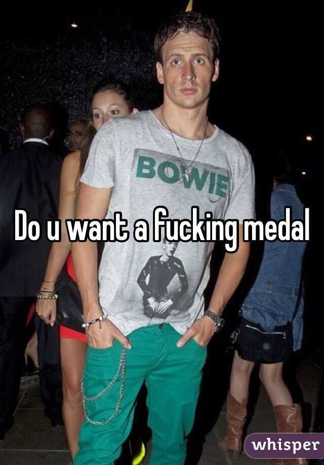 Do u want a fucking medal 