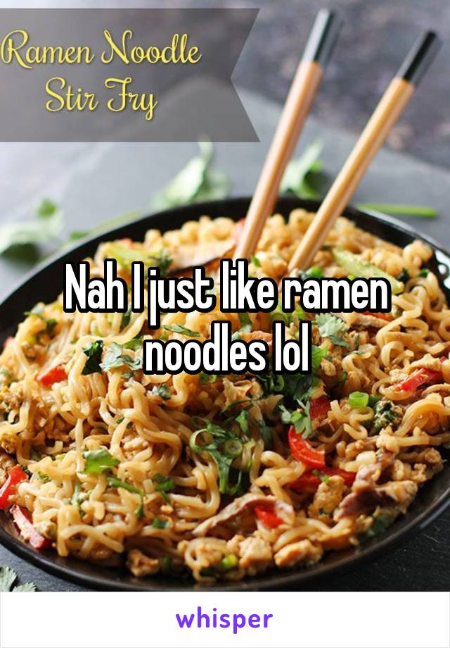 Nah I just like ramen noodles lol