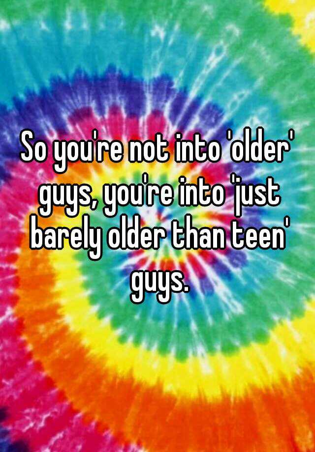 So You Re Not Into Older Guys You Re Into Just Barely Older Than Teen Guys