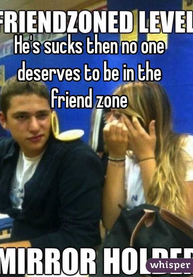 He's sucks then no one deserves to be in the friend zone 