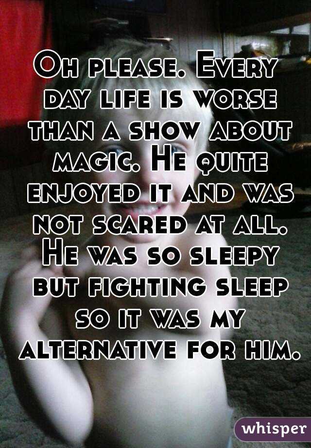 Oh please. Every day life is worse than a show about magic. He quite enjoyed it and was not scared at all. He was so sleepy but fighting sleep so it was my alternative for him.