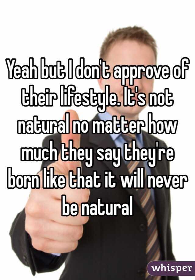 Yeah but I don't approve of their lifestyle. It's not natural no matter how much they say they're born like that it will never be natural