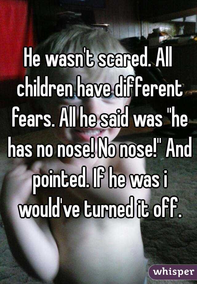 He wasn't scared. All children have different fears. All he said was "he has no nose! No nose!" And pointed. If he was i would've turned it off.