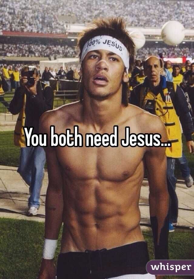 You both need Jesus...