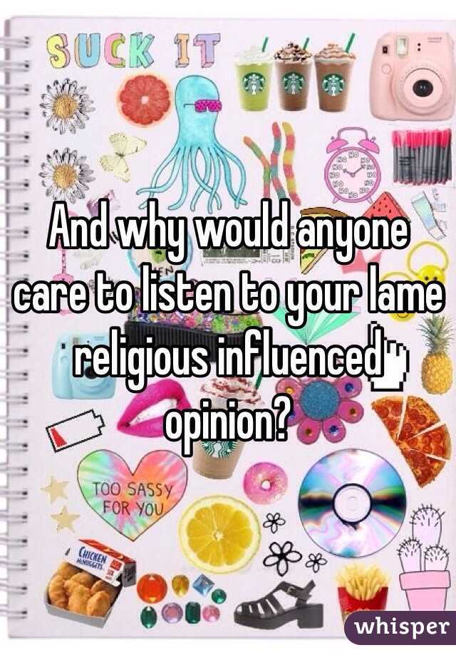 And why would anyone care to listen to your lame religious influenced opinion?