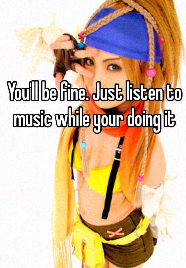 you-ll-be-fine-just-listen-to-music-while-your-doing-it