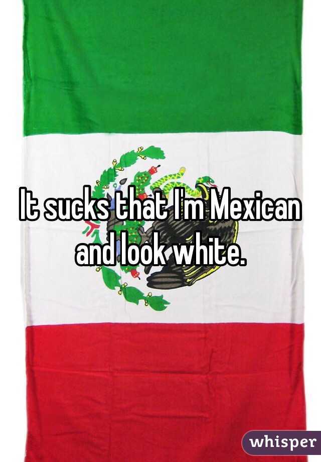 It sucks that I'm Mexican and look white. 