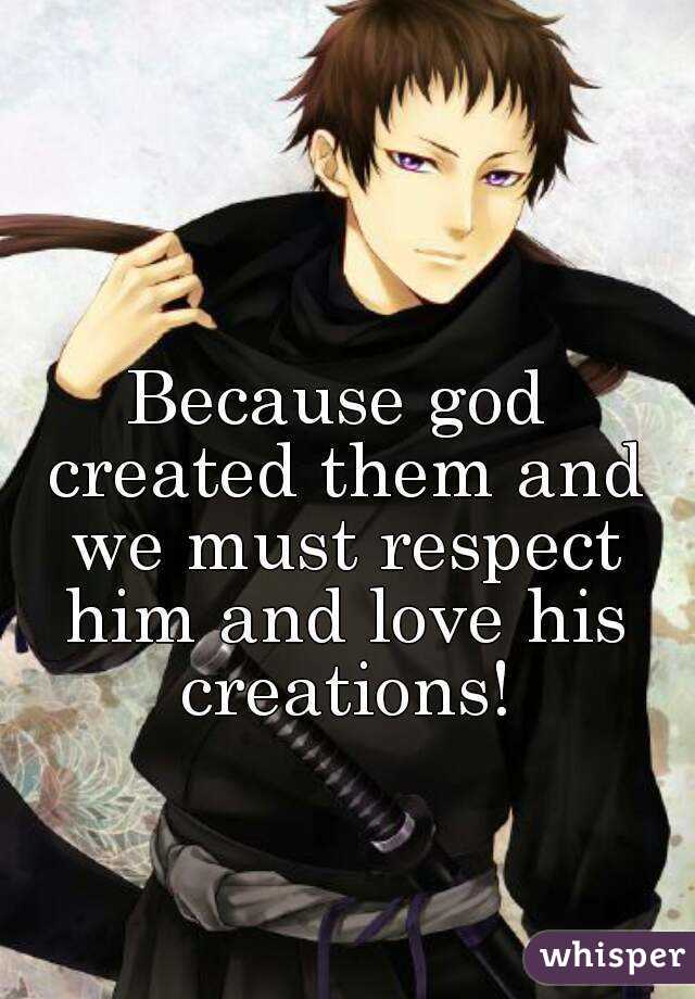 Because god created them and we must respect him and love his creations!