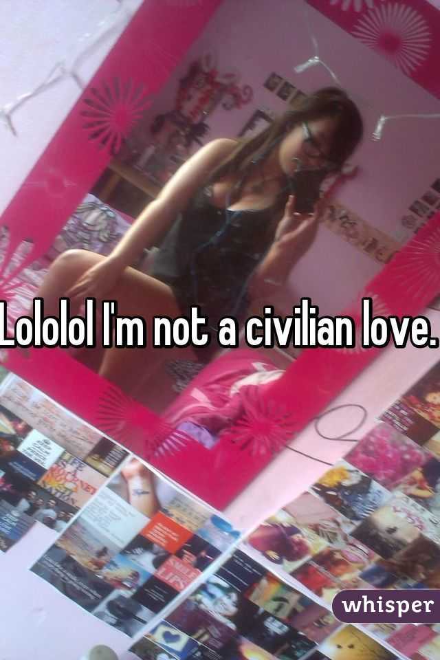 Lololol I'm not a civilian love. 