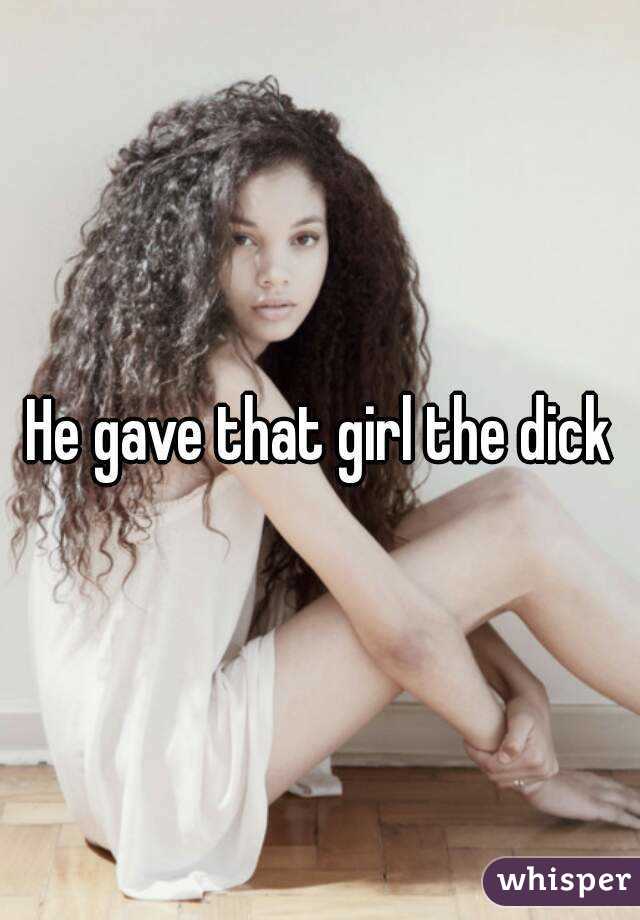 He gave that girl the dick