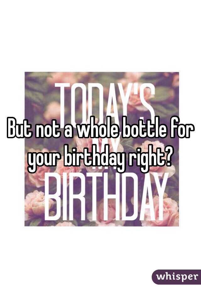 But not a whole bottle for your birthday right?