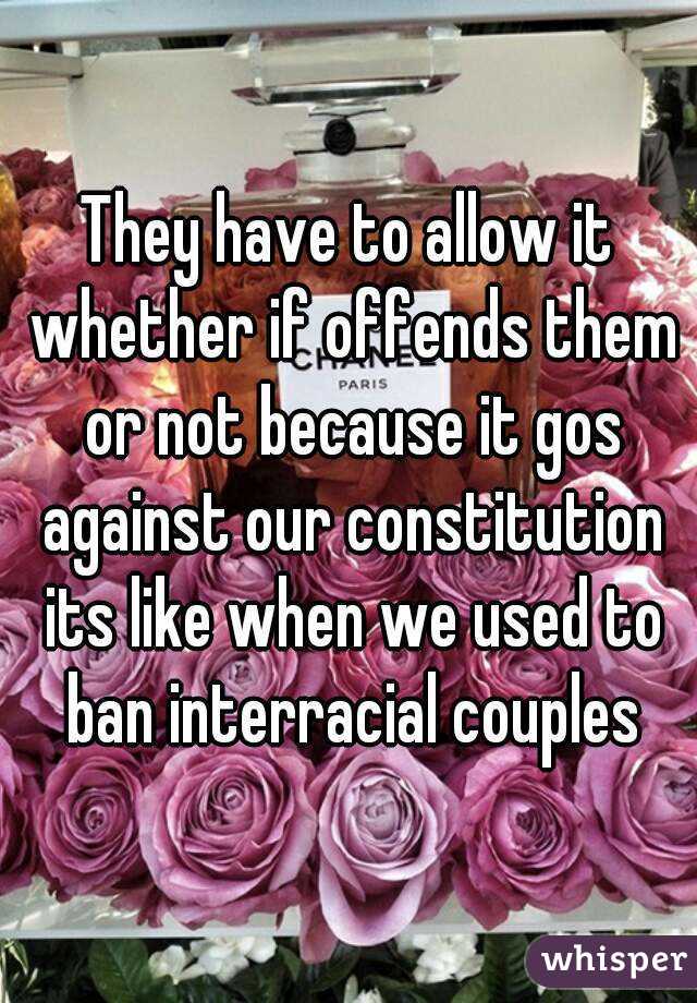 They have to allow it whether if offends them or not because it gos against our constitution its like when we used to ban interracial couples