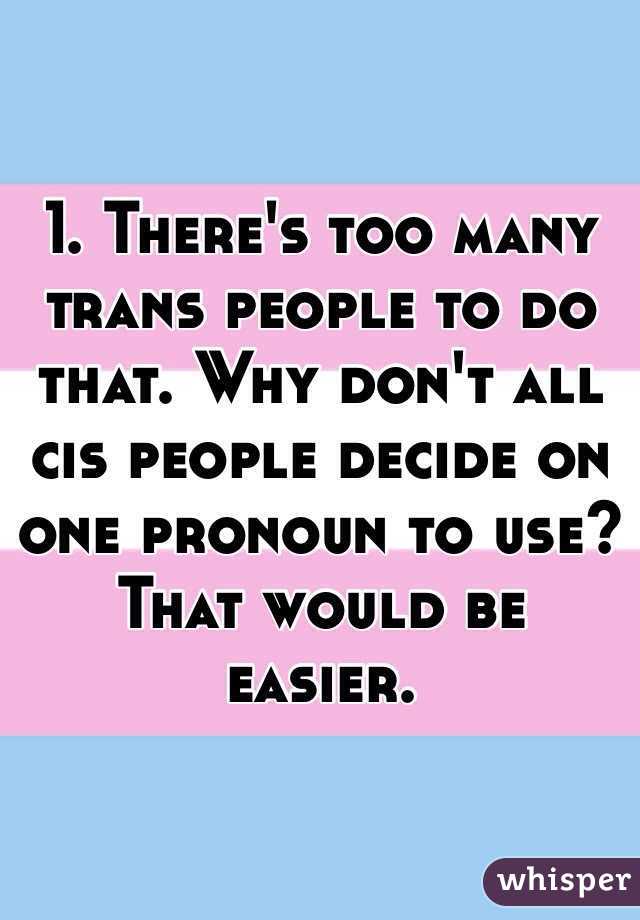 1. There's too many trans people to do that. Why don't all cis people decide on one pronoun to use? That would be easier. 