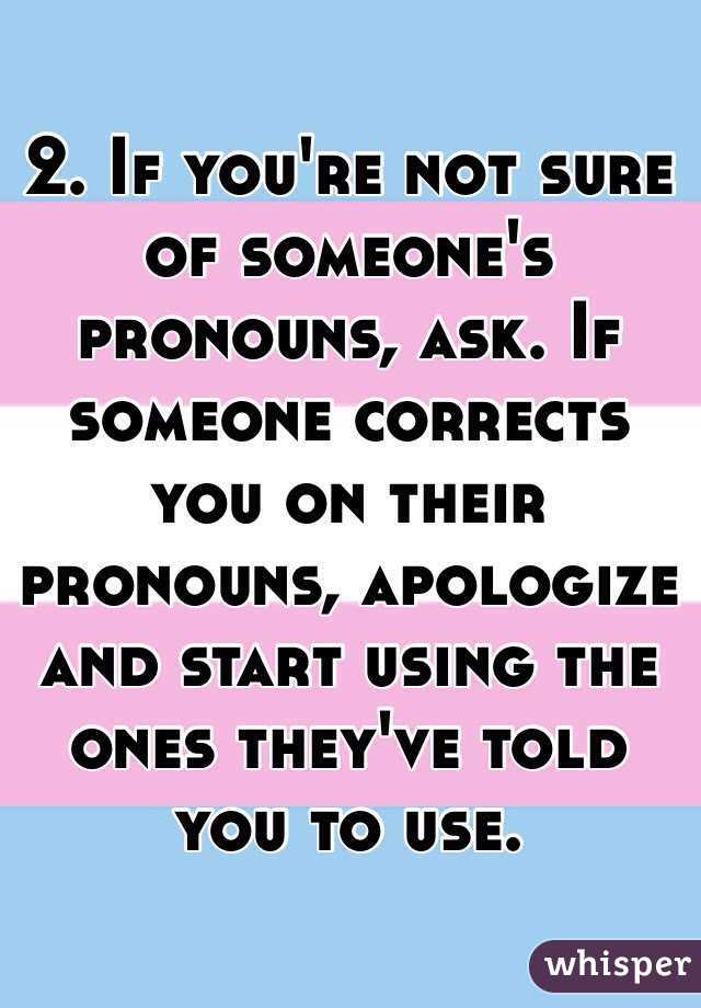 2. If you're not sure of someone's pronouns, ask. If someone corrects you on their pronouns, apologize and start using the ones they've told you to use. 