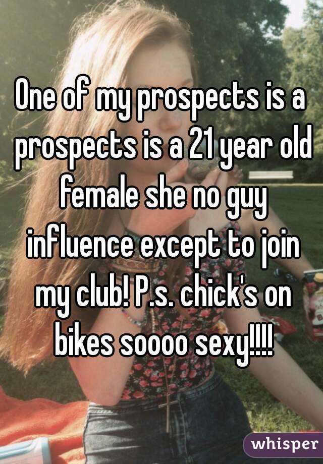 One of my prospects is a prospects is a 21 year old female she no guy influence except to join my club! P.s. chick's on bikes soooo sexy!!!!